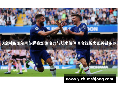 B席对阵切尔西英超赛场统治力与战术价值深度解析表现关键影响 B席对阵切尔西英超赛场统治力与战术价值深度解析表现关键影响