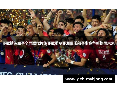 亚冠精英联赛全面取代传统亚冠重塑亚洲俱乐部赛事竞争新格局未来
