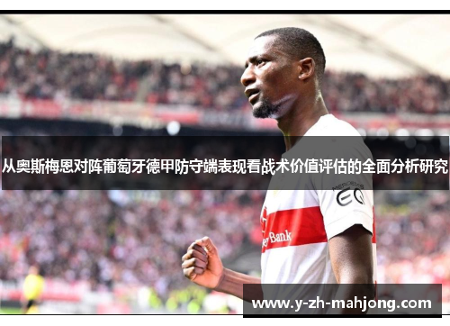 从奥斯梅恩对阵葡萄牙德甲防守端表现看战术价值评估的全面分析研究 从奥斯梅恩对阵葡萄牙德甲防守端表现看战术价值评估的全面分析研究