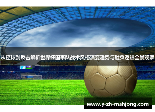 从控球到反击解析世界杯国家队战术风格演变趋势与胜负逻辑全景观察