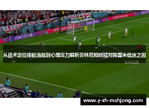 从战术定位体能消耗到心理压力解析贝林厄姆欧冠对阵国米低迷之因