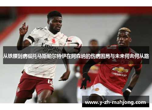 从铁腰到病榻托马斯帕尔特伊在阿森纳的伤病困局与未来何去何从路 从铁腰到病榻托马斯帕尔特伊在阿森纳的伤病困局与未来何去何从路