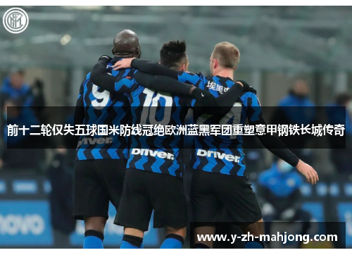 前十二轮仅失五球国米防线冠绝欧洲蓝黑军团重塑意甲钢铁长城传奇 前十二轮仅失五球国米防线冠绝欧洲蓝黑军团重塑意甲钢铁长城传奇