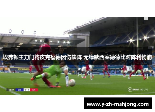 埃弗顿主力门将皮克福德因伤缺阵 无缘默西塞德德比对阵利物浦 埃弗顿主力门将皮克福德因伤缺阵 无缘默西塞德德比对阵利物浦