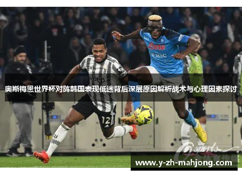 奥斯梅恩世界杯对阵韩国表现低迷背后深层原因解析战术与心理因素探讨 奥斯梅恩世界杯对阵韩国表现低迷背后深层原因解析战术与心理因素探讨