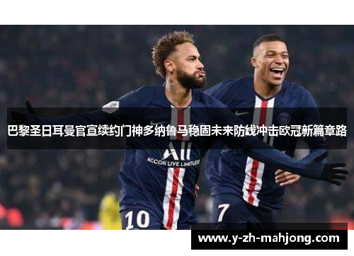 巴黎圣日耳曼官宣续约门神多纳鲁马稳固未来防线冲击欧冠新篇章路 巴黎圣日耳曼官宣续约门神多纳鲁马稳固未来防线冲击欧冠新篇章路