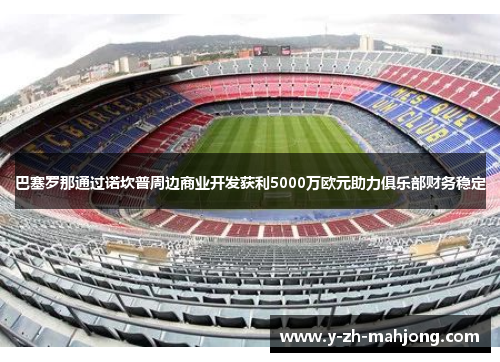 巴塞罗那通过诺坎普周边商业开发获利5000万欧元助力俱乐部财务稳定 巴塞罗那通过诺坎普周边商业开发获利5000万欧元助力俱乐部财务稳定