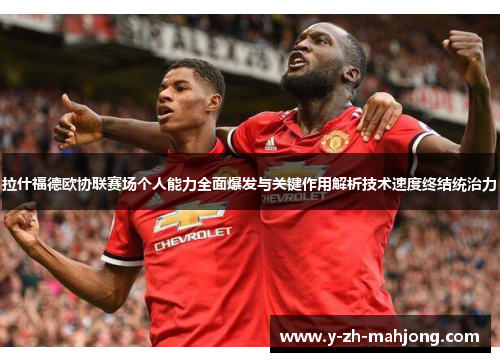 拉什福德欧协联赛场个人能力全面爆发与关键作用解析技术速度终结统治力