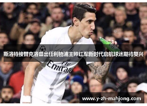 斯洛特接替克洛普出任利物浦主帅红军新时代启航球迷期待复兴