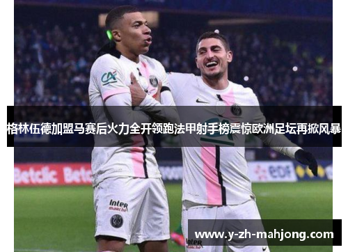 格林伍德加盟马赛后火力全开领跑法甲射手榜震惊欧洲足坛再掀风暴