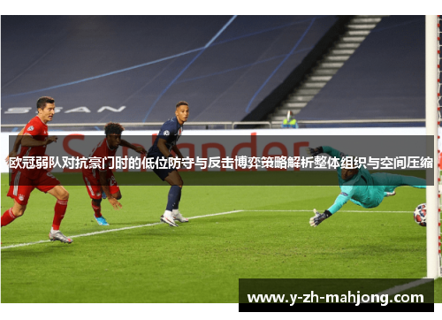 欧冠弱队对抗豪门时的低位防守与反击博弈策略解析整体组织与空间压缩