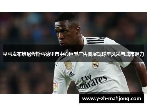 皇马发布维尼修斯马德里市中心巨型广告图展现球星风采与城市魅力 皇马发布维尼修斯马德里市中心巨型广告图展现球星风采与城市魅力