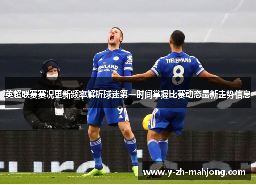 英超联赛赛况更新频率解析球迷第一时间掌握比赛动态最新走势信息