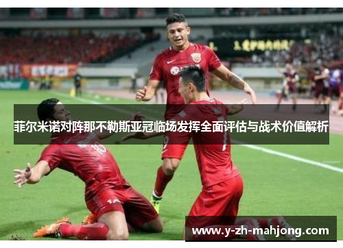 菲尔米诺对阵那不勒斯亚冠临场发挥全面评估与战术价值解析