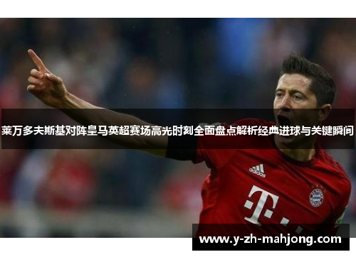 莱万多夫斯基对阵皇马英超赛场高光时刻全面盘点解析经典进球与关键瞬间