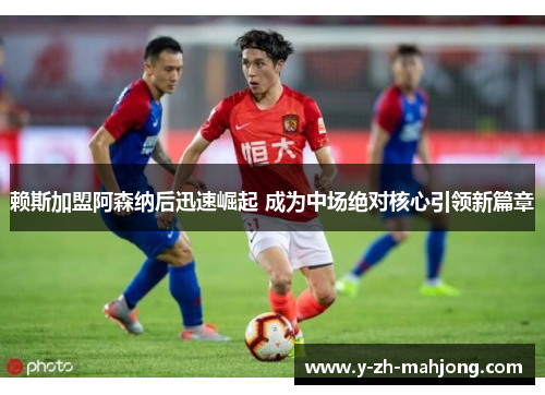 赖斯加盟阿森纳后迅速崛起 成为中场绝对核心引领新篇章