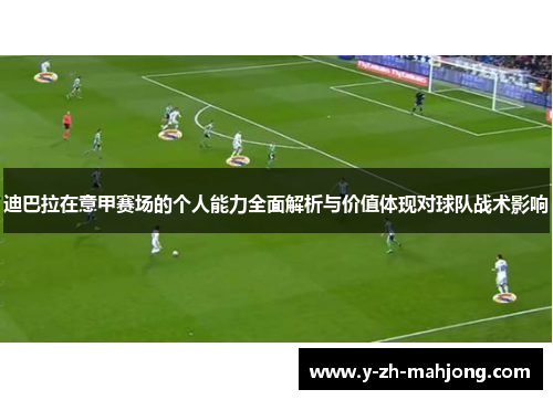 迪巴拉在意甲赛场的个人能力全面解析与价值体现对球队战术影响