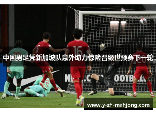 中国男足凭新加坡队意外助力惊险晋级世预赛下一轮