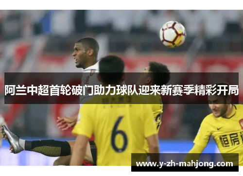 阿兰中超首轮破门助力球队迎来新赛季精彩开局 阿兰中超首轮破门助力球队迎来新赛季精彩开局