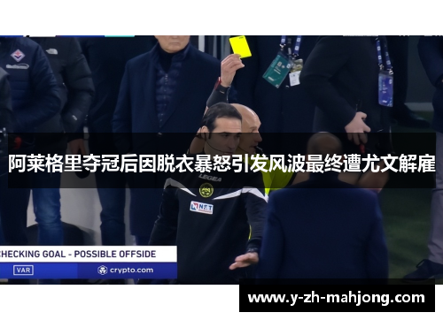 阿莱格里夺冠后因脱衣暴怒引发风波最终遭尤文解雇 阿莱格里夺冠后因脱衣暴怒引发风波最终遭尤文解雇