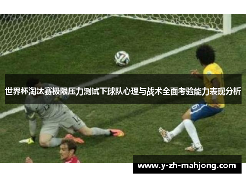 世界杯淘汰赛极限压力测试下球队心理与战术全面考验能力表现分析 世界杯淘汰赛极限压力测试下球队心理与战术全面考验能力表现分析