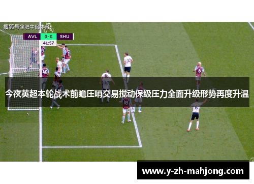 今夜英超本轮战术前瞻压哨交易搅动保级压力全面升级形势再度升温 今夜英超本轮战术前瞻压哨交易搅动保级压力全面升级形势再度升温