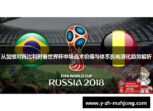 从加维对阵比利时看世界杯中场战术价值与体系影响演化趋势解析 从加维对阵比利时看世界杯中场战术价值与体系影响演化趋势解析