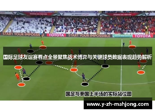 国际足球友谊赛看点全景聚焦战术博弈与关键球员数据表现趋势解析 国际足球友谊赛看点全景聚焦战术博弈与关键球员数据表现趋势解析