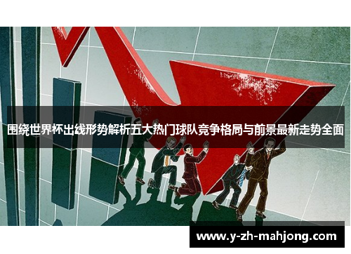 围绕世界杯出线形势解析五大热门球队竞争格局与前景最新走势全面 围绕世界杯出线形势解析五大热门球队竞争格局与前景最新走势全面