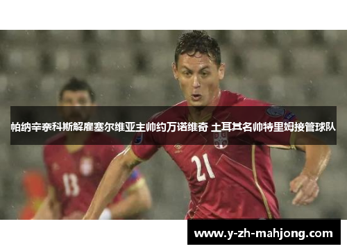 帕纳辛奈科斯解雇塞尔维亚主帅约万诺维奇 土耳其名帅特里姆接管球队 帕纳辛奈科斯解雇塞尔维亚主帅约万诺维奇 土耳其名帅特里姆接管球队