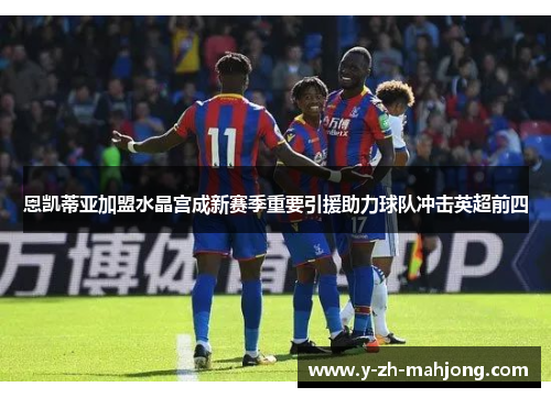 恩凯蒂亚加盟水晶宫成新赛季重要引援助力球队冲击英超前四 恩凯蒂亚加盟水晶宫成新赛季重要引援助力球队冲击英超前四