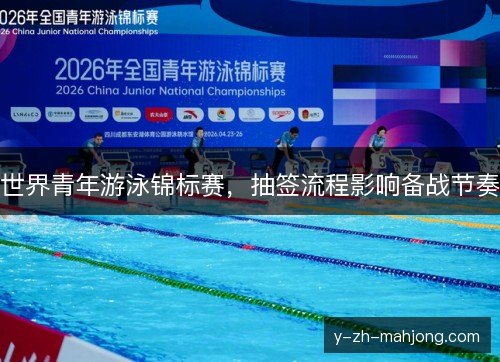 世界青年游泳锦标赛，抽签流程影响备战节奏