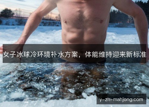 女子冰球冷环境补水方案，体能维持迎来新标准