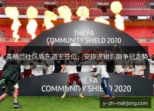 英格兰社区盾东道主签位，安排逻辑影响争冠走势